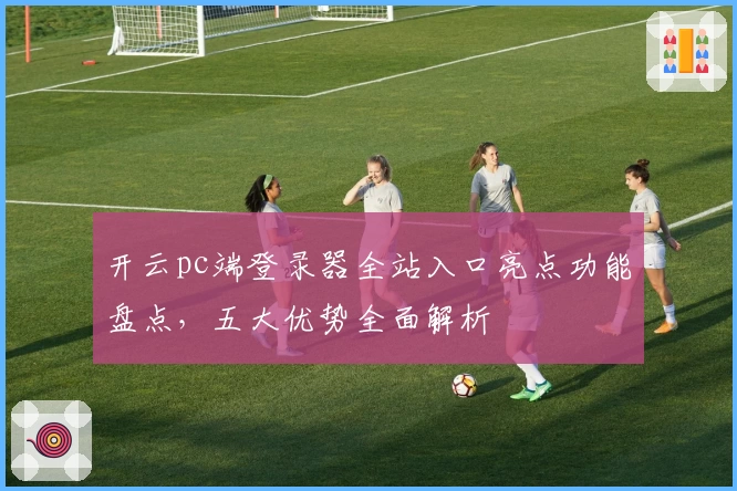 开云pc端登录器全站入口亮点功能盘点，五大优势全面解析