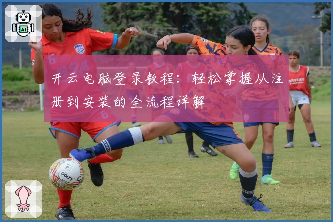 开云电脑登录教程：轻松掌握从注册到安装的全流程详解