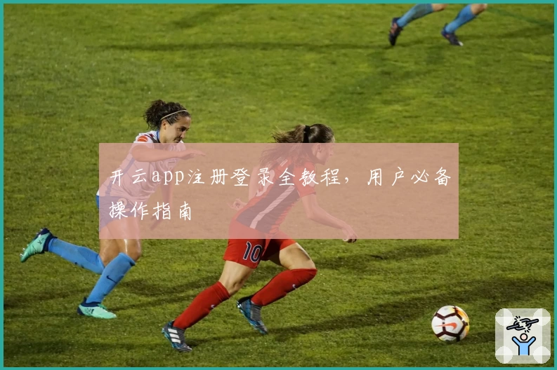 开云app注册登录全教程，用户必备操作指南