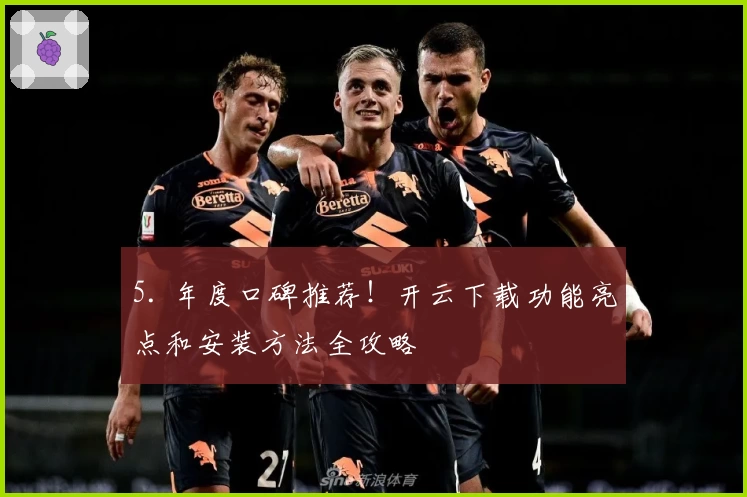 5. 年度口碑推荐!开云下载功能亮点和安装方法全攻略