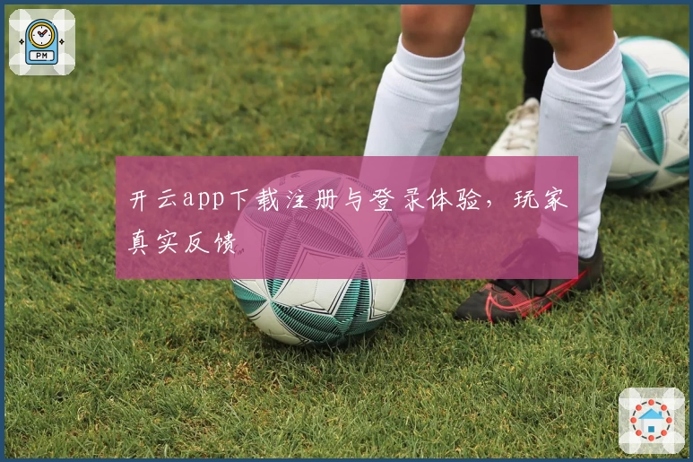 开云app下载注册与登录体验，玩家真实反馈