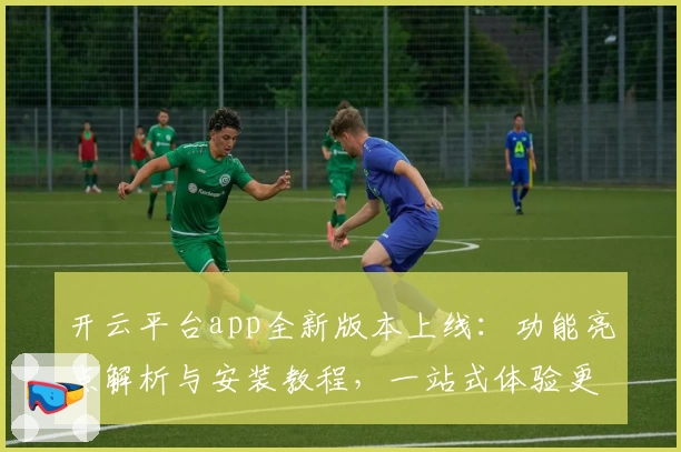 开云平台app全新版本上线：功能亮点解析与安装教程，一站式体验更便捷