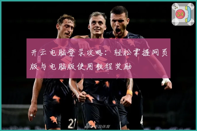 开云电脑登录攻略：轻松掌握网页版与电脑版使用教程奖励