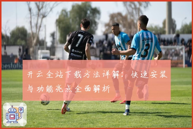 开云全站下载方法详解：快速安装与功能亮点全面解析