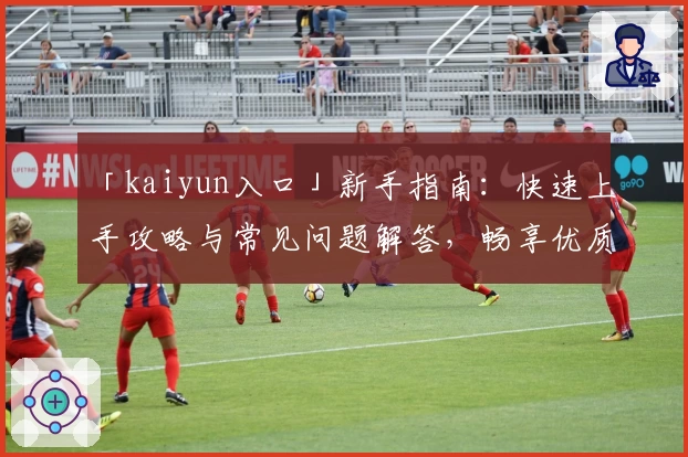 「kaiyun入口」新手指南:快速上手攻略与常见问题解答,畅享优质使用体验