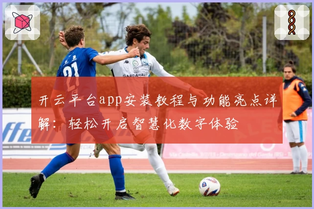 开云平台app安装教程与功能亮点详解:轻松开启智慧化数字体验