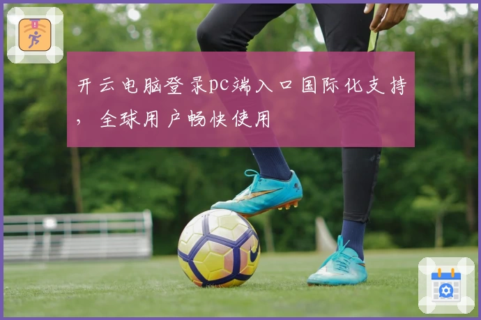 开云电脑登录pc端入口国际化支持，全球用户畅快使用
