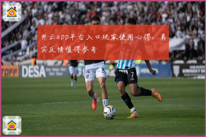 开云app平台入口玩家使用心得,真实反馈值得参考
