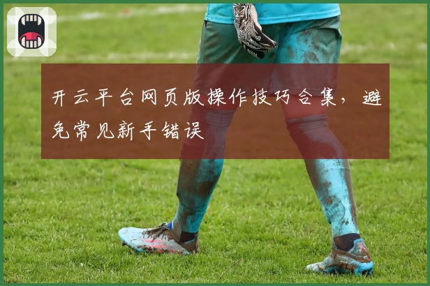 开云平台网页版操作技巧合集,避免常见新手错误