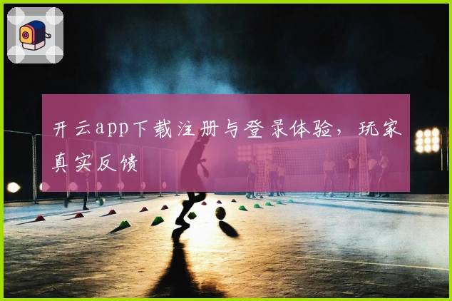 开云app下载注册与登录体验，玩家真实反馈