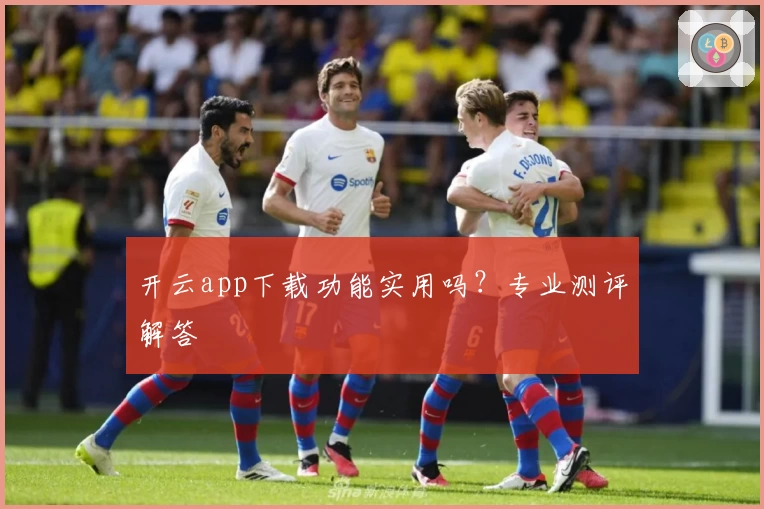 开云app下载功能实用吗?专业测评解答