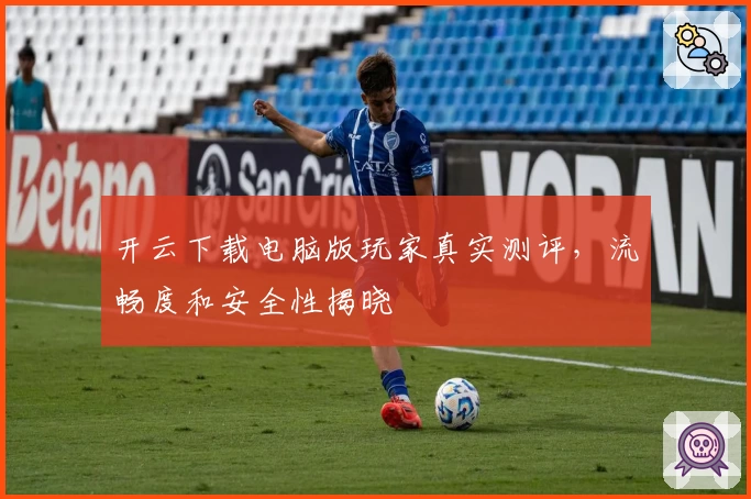 开云下载电脑版玩家真实测评,流畅度和安全性揭晓