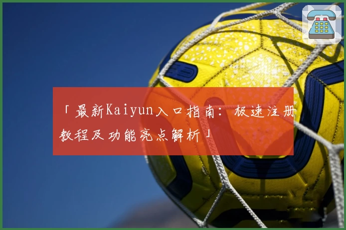「最新Kaiyun入口指南：极速注册教程及功能亮点解析」