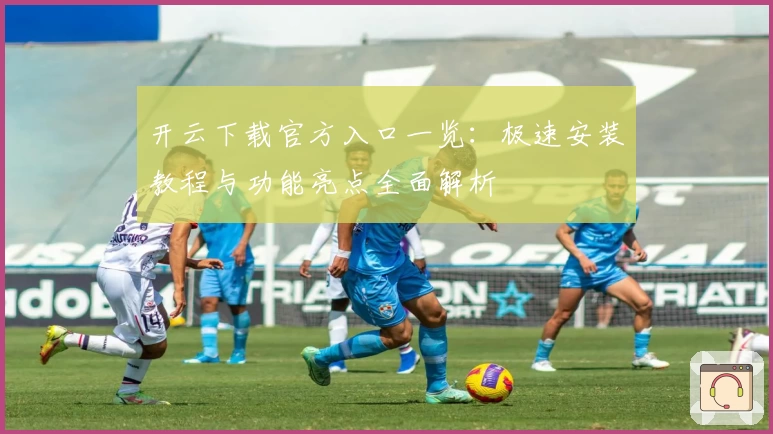 开云下载官方入口一览:极速安装教程与功能亮点全面解析