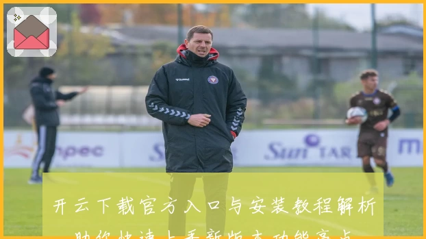 开云下载官方入口与安装教程解析,助你快速上手新版本功能亮点