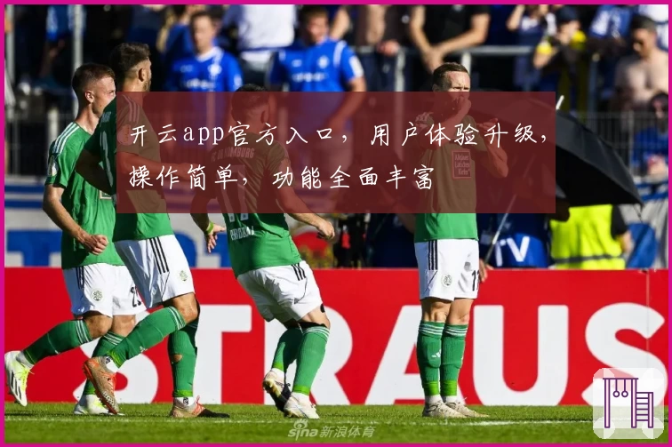 开云app官方入口，用户体验升级，操作简单，功能全面丰富