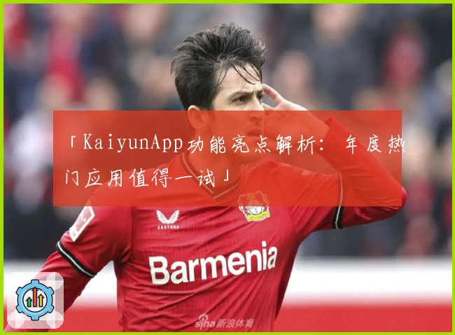 「KaiyunApp功能亮点解析:年度热门应用值得一试」