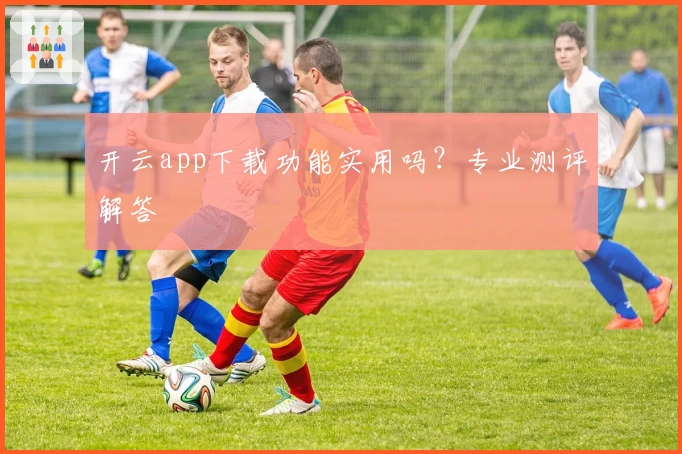 开云app下载功能实用吗？专业测评解答