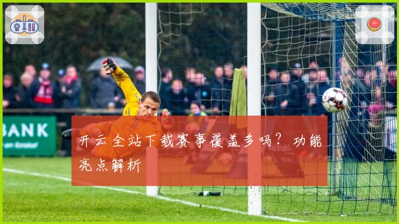 开云全站下载赛事覆盖多吗？功能亮点解析