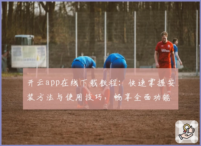 开云app在线下载教程：快速掌握安装方法与使用技巧，畅享全面功能体验