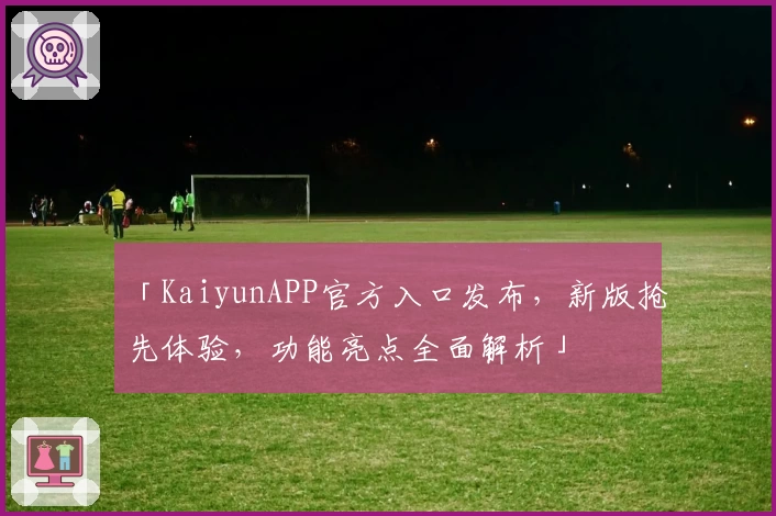 「KaiyunAPP官方入口发布，新版抢先体验，功能亮点全面解析」