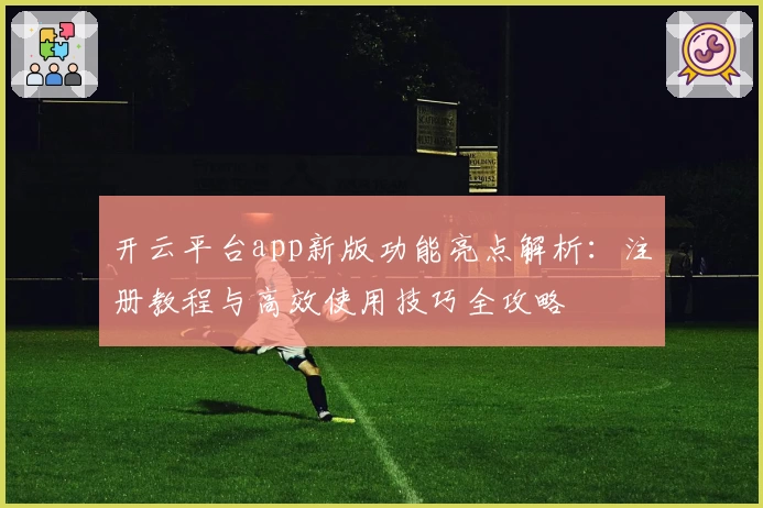 开云平台app新版功能亮点解析:注册教程与高效使用技巧全攻略