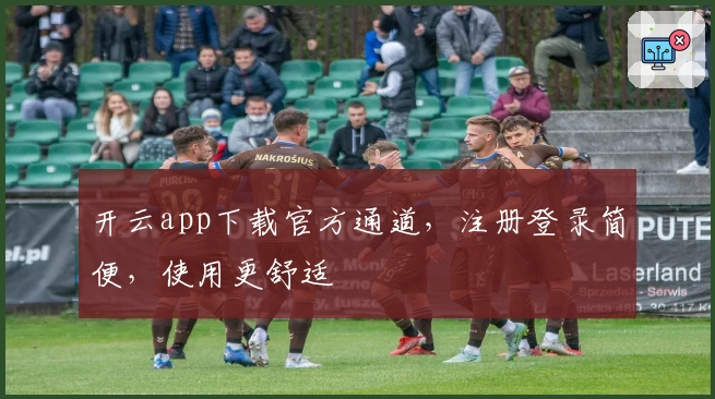 开云app下载官方通道，注册登录简便，使用更舒适