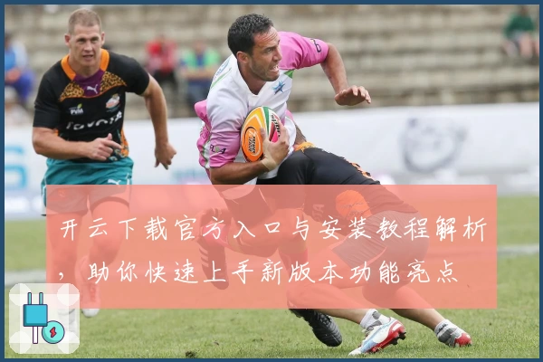 开云下载官方入口与安装教程解析，助你快速上手新版本功能亮点