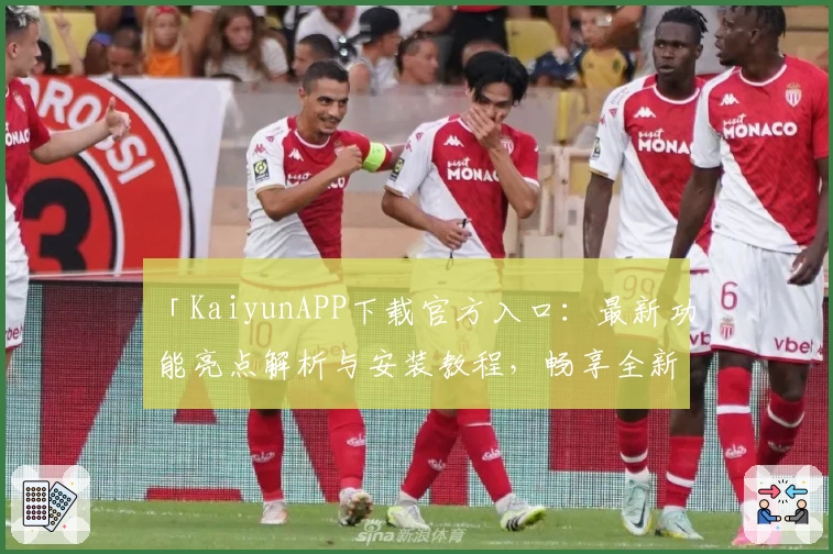 「KaiyunAPP下载官方入口：最新功能亮点解析与安装教程，畅享全新使用体验」