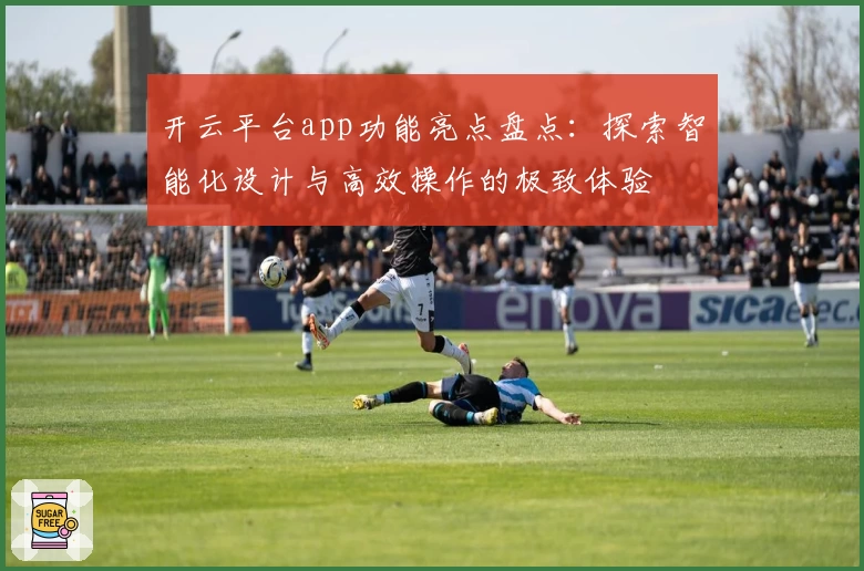开云平台app功能亮点盘点:探索智能化设计与高效操作的极致体验