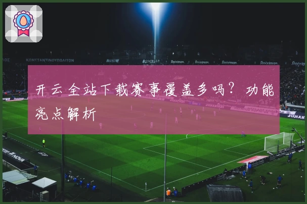 开云全站下载赛事覆盖多吗?功能亮点解析