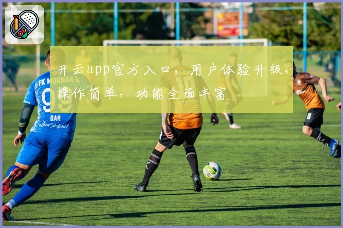 开云app官方入口，用户体验升级，操作简单，功能全面丰富