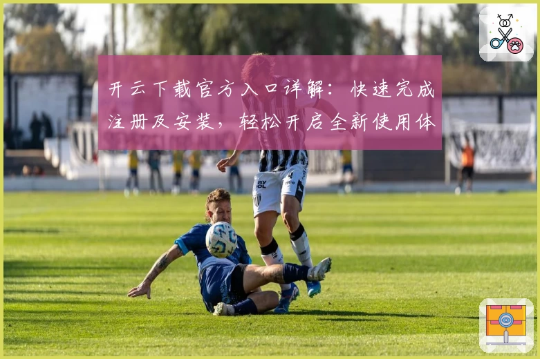 开云下载官方入口详解：快速完成注册及安装，轻松开启全新使用体验