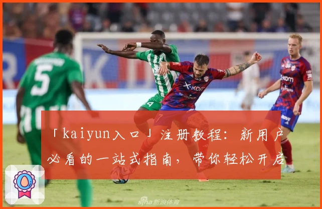 「kaiyun入口」注册教程：新用户必看的一站式指南，带你轻松开启便捷体验