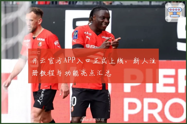 开云官方APP入口正式上线，新人注册教程与功能亮点汇总