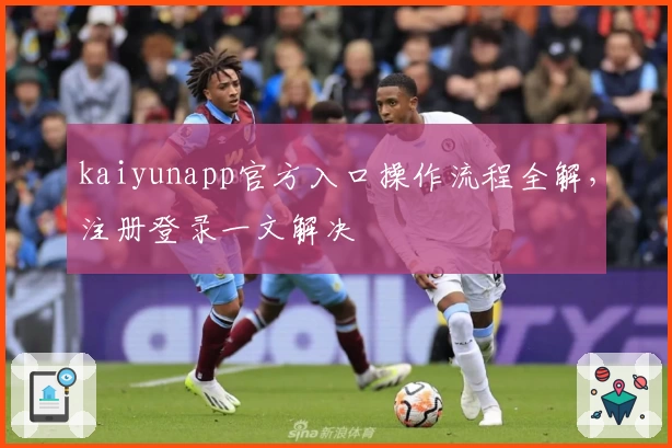 kaiyunapp官方入口操作流程全解，注册登录一文解决