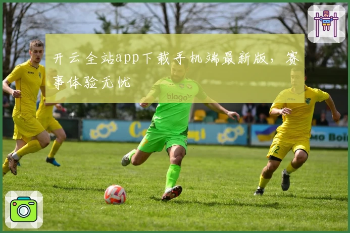 开云全站app下载手机端最新版，赛事体验无忧