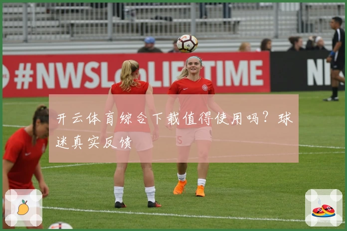 开云体育综合下载值得使用吗?球迷真实反馈