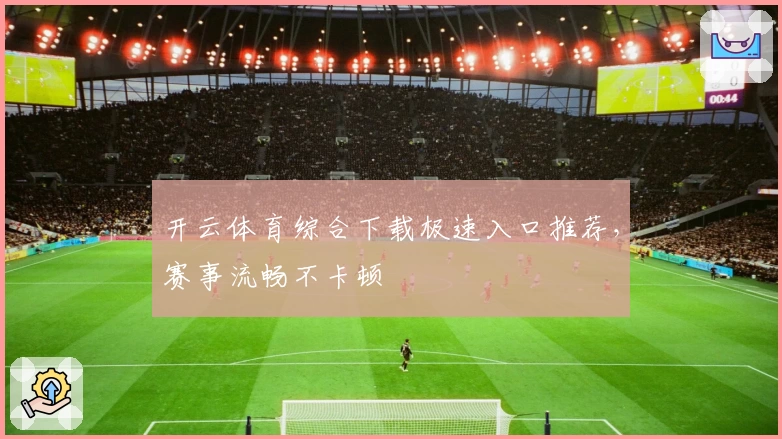 开云体育综合下载极速入口推荐，赛事流畅不卡顿