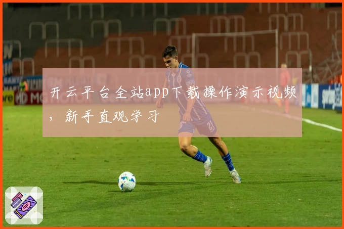 开云平台全站app下载操作演示视频，新手直观学习