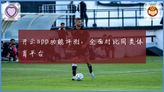 开云app功能评测，全面对比同类体育平台