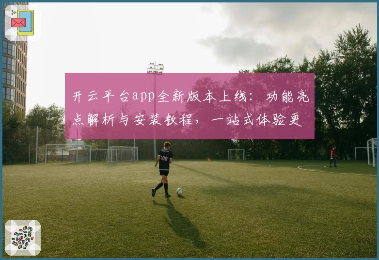 开云平台app全新版本上线：功能亮点解析与安装教程，一站式体验更便捷