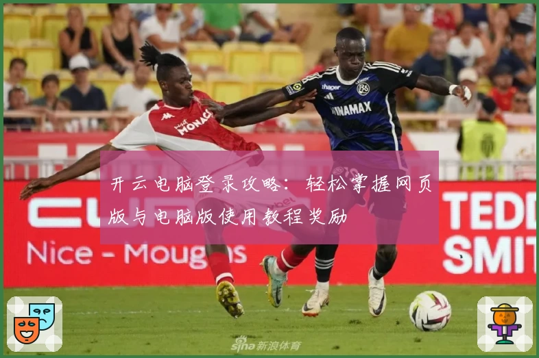 开云电脑登录攻略:轻松掌握网页版与电脑版使用教程奖励