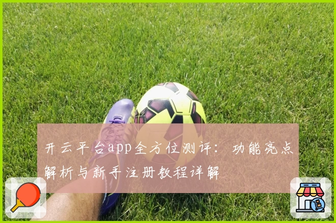 开云平台app全方位测评：功能亮点解析与新手注册教程详解