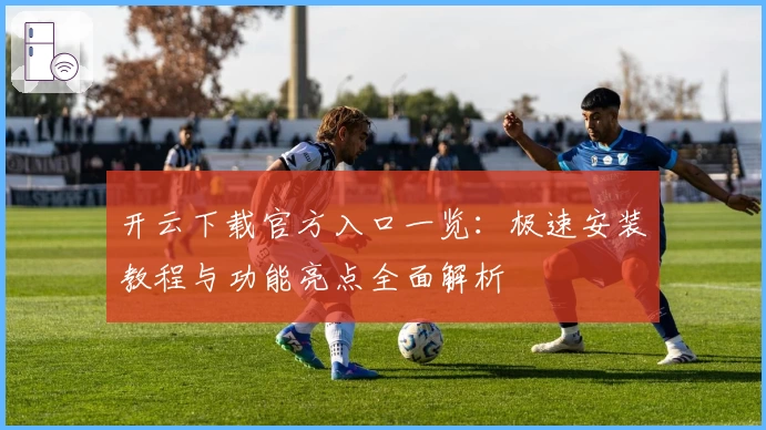 开云下载官方入口一览：极速安装教程与功能亮点全面解析