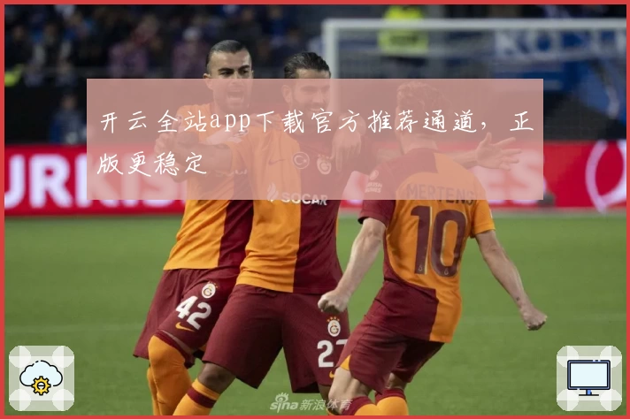 开云全站app下载官方推荐通道，正版更稳定