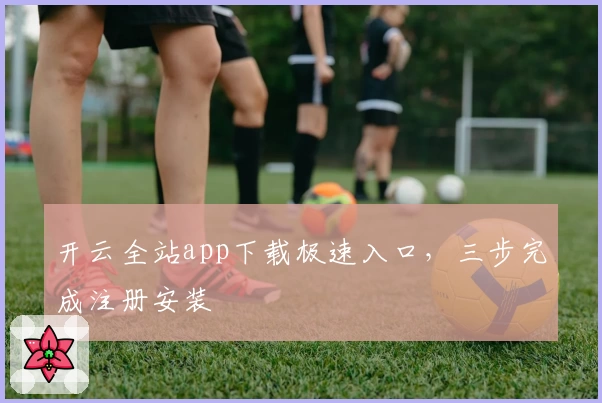 开云全站app下载极速入口，三步完成注册安装