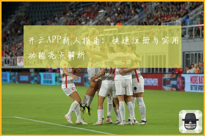 开云APP新人指南：快速注册与实用功能亮点解析