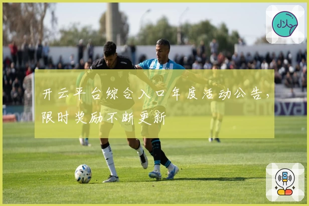 开云平台综合入口年度活动公告，限时奖励不断更新