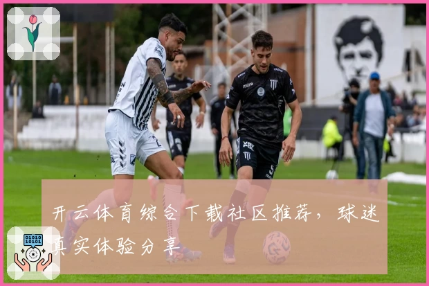 开云体育综合下载社区推荐，球迷真实体验分享
